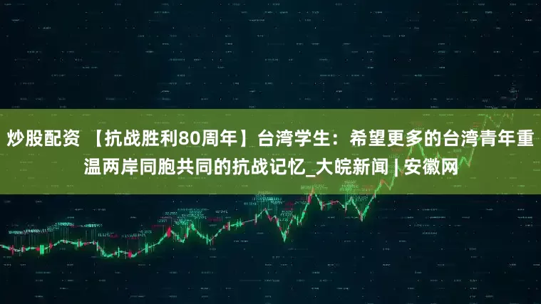 炒股配资 【抗战胜利80周年】台湾学生：希望更多的台湾青年重温两岸同胞共同的抗战记忆_大皖新闻 | 安徽网