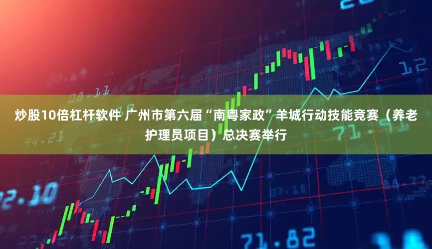 炒股10倍杠杆软件 广州市第六届“南粤家政”羊城行动技能竞赛（养老护理员项目）总决赛举行