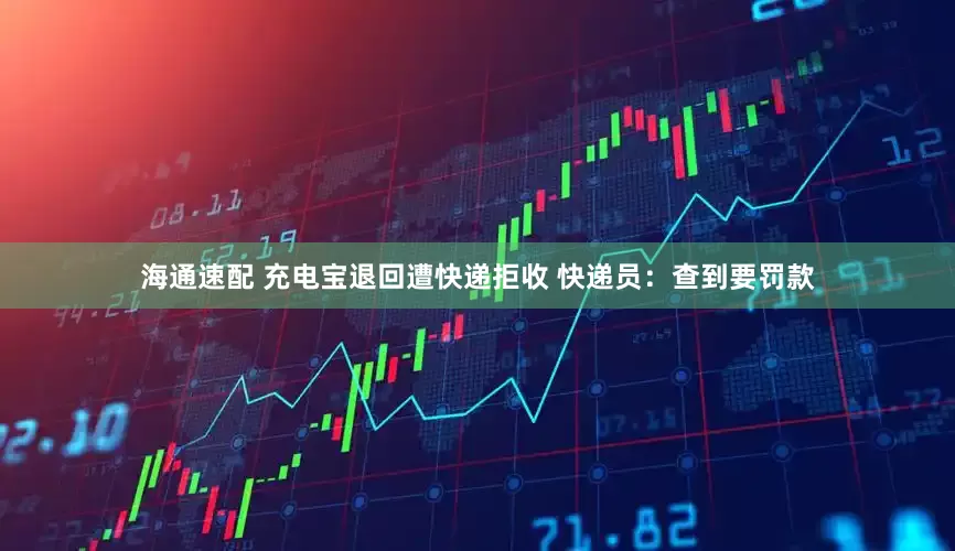海通速配 充电宝退回遭快递拒收 快递员：查到要罚款