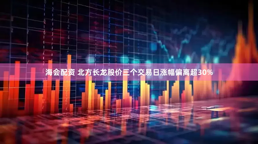 海会配资 北方长龙股价三个交易日涨幅偏离超30%