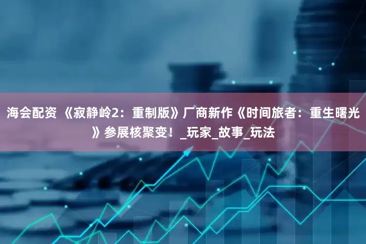 海会配资 《寂静岭2：重制版》厂商新作《时间旅者：重生曙光》参展核聚变！_玩家_故事_玩法