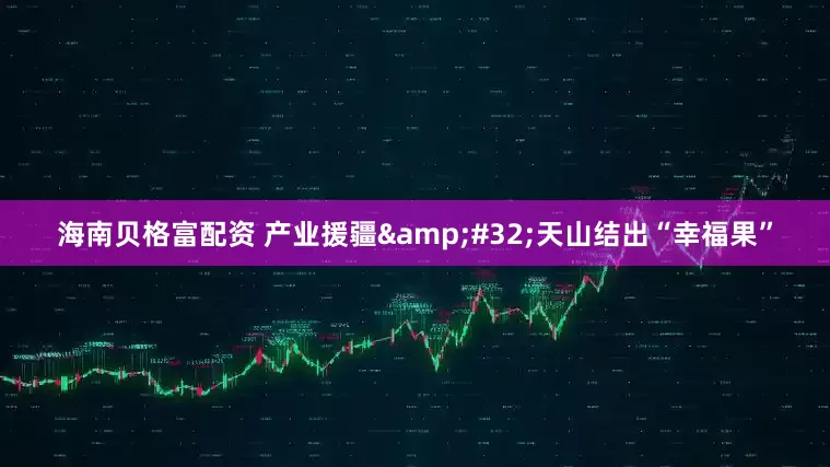海南贝格富配资 产业援疆&#32;天山结出“幸福果”