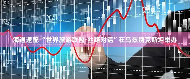 海通速配 “世界旅游联盟·丝路对话”在乌兹别克斯坦举办