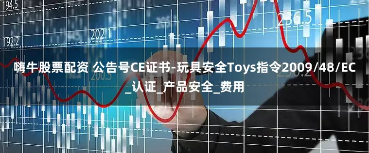 嗨牛股票配资 公告号CE证书-玩具安全Toys指令2009/48/EC_认证_产品安全_费用