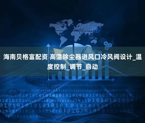 海南贝格富配资 高温除尘器进风口冷风阀设计_温度控制_调节_自动