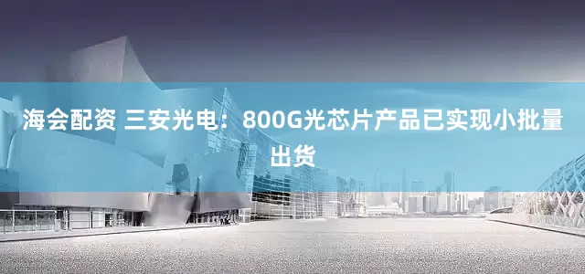 海会配资 三安光电：800G光芯片产品已实现小批量出货