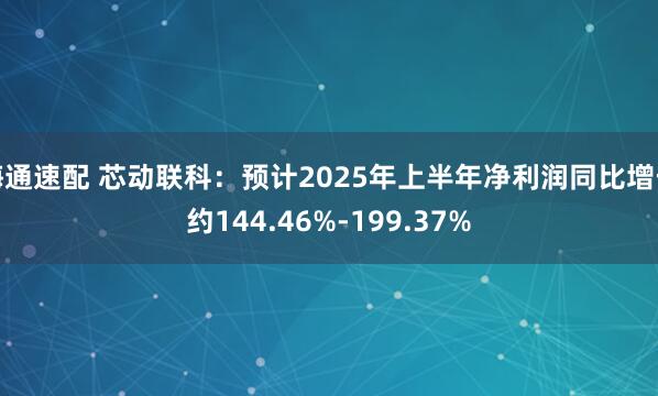 海通速配 芯动联科：预计2025年上半年净利润同比增长约144.46%-199.37%