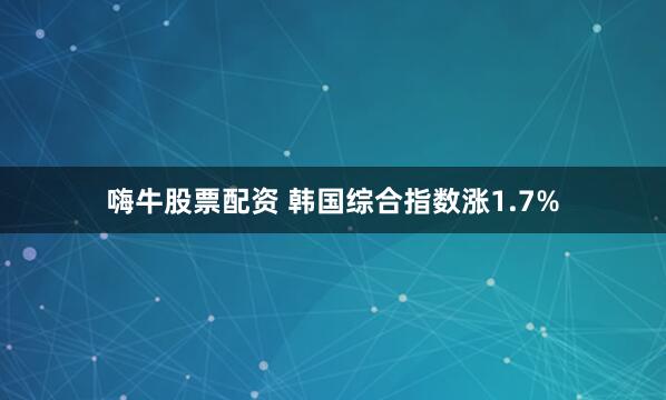 嗨牛股票配资 韩国综合指数涨1.7%