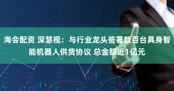 海会配资 深慧视：与行业龙头签署数百台具身智能机器人供货协议 总金额近1亿元