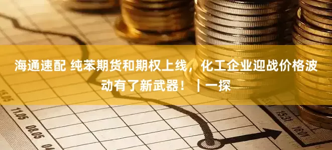海通速配 纯苯期货和期权上线，化工企业迎战价格波动有了新武器！｜一探