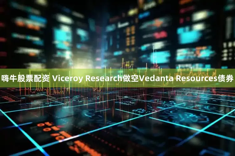 嗨牛股票配资 Viceroy Research做空Vedanta Resources债券