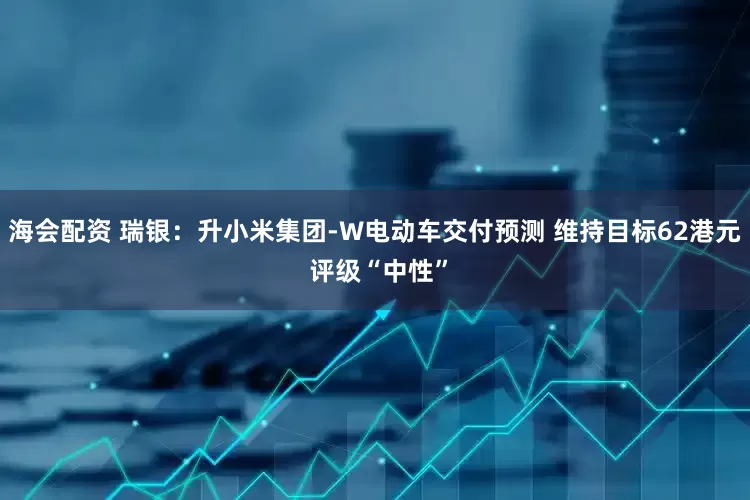 海会配资 瑞银：升小米集团-W电动车交付预测 维持目标62港元 评级“中性”