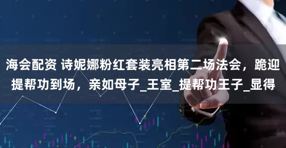 海会配资 诗妮娜粉红套装亮相第二场法会，跪迎提帮功到场，亲如母子_王室_提帮功王子_显得