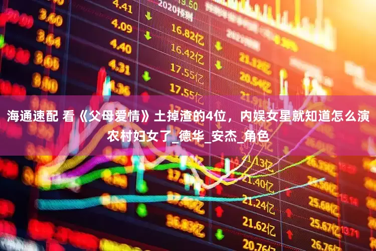 海通速配 看《父母爱情》土掉渣的4位，内娱女星就知道怎么演农村妇女了_德华_安杰_角色