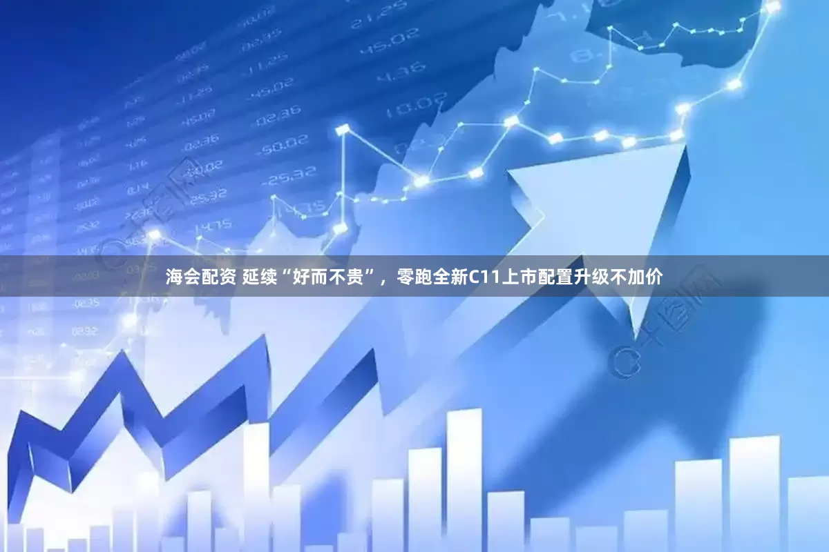 海会配资 延续“好而不贵”，零跑全新C11上市配置升级不加价