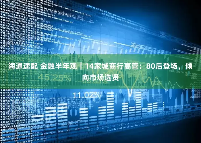 海通速配 金融半年观｜14家城商行高管：80后登场，倾向市场选贤