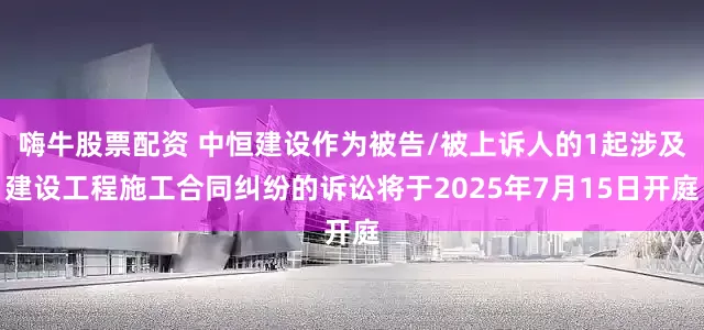 嗨牛股票配资 中恒建设作为被告/被上诉人的1起涉及建设工程施工合同纠纷的诉讼将于2025年7月15日开庭