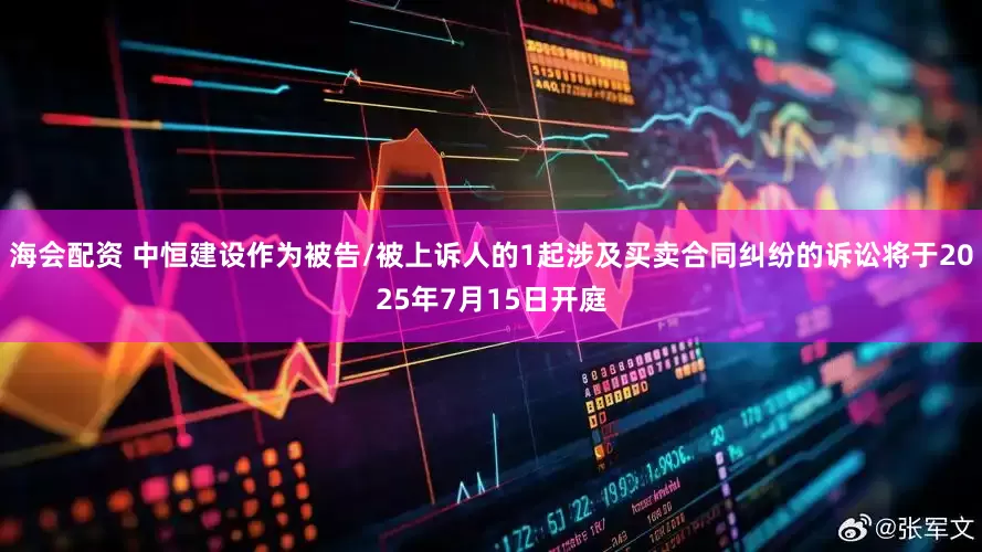 海会配资 中恒建设作为被告/被上诉人的1起涉及买卖合同纠纷的诉讼将于2025年7月15日开庭