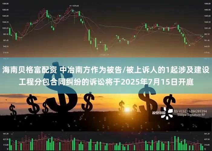 海南贝格富配资 中冶南方作为被告/被上诉人的1起涉及建设工程分包合同纠纷的诉讼将于2025年7月15日开庭