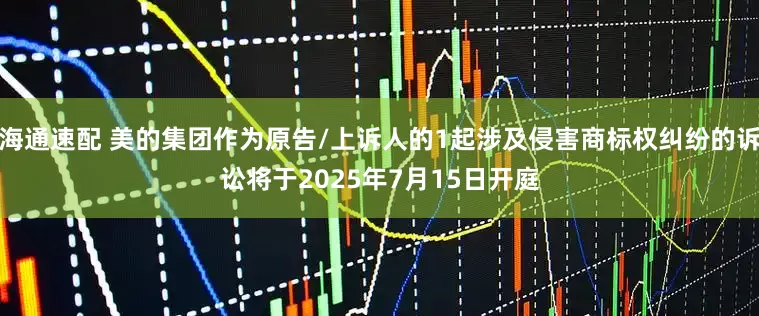 海通速配 美的集团作为原告/上诉人的1起涉及侵害商标权纠纷的诉讼将于2025年7月15日开庭