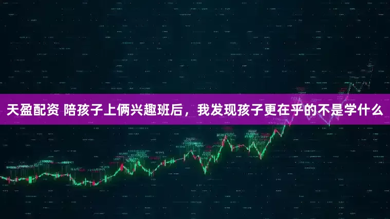 天盈配资 陪孩子上俩兴趣班后，我发现孩子更在乎的不是学什么