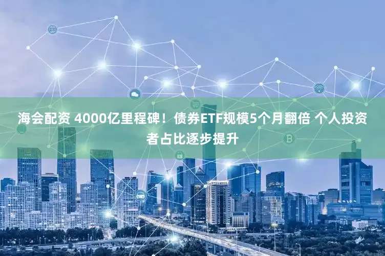 海会配资 4000亿里程碑！债券ETF规模5个月翻倍 个人投资者占比逐步提升