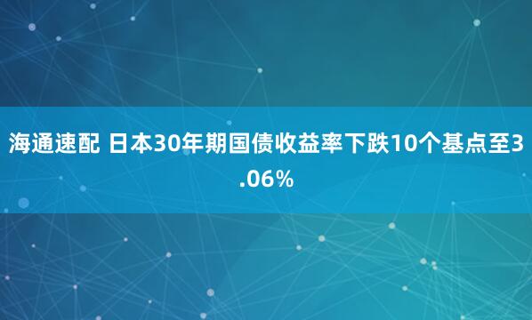 海通速配 日本30年期国债收益率下跌10个基点至3.06%