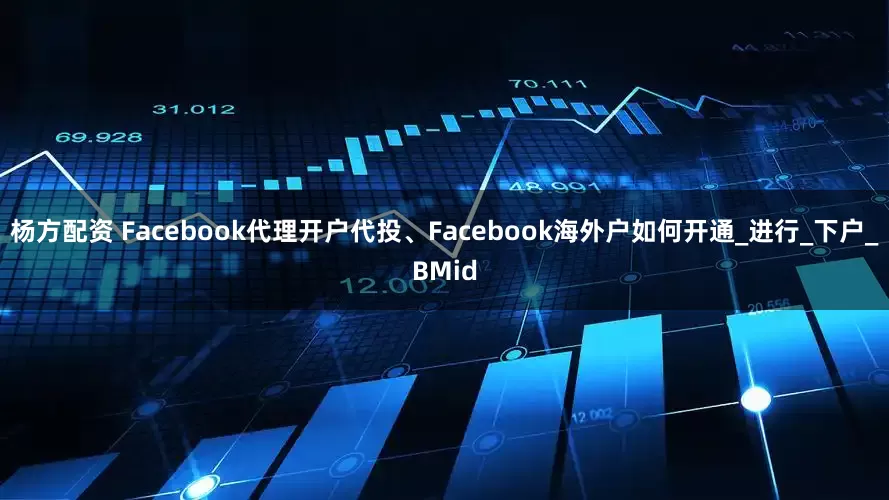 杨方配资 Facebook代理开户代投、Facebook海外户如何开通_进行_下户_BMid