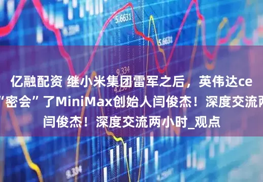 亿融配资 继小米集团雷军之后，英伟达ceo黄仁勋还“密会”了MiniMax创始人闫俊杰！深度交流两小时_观点