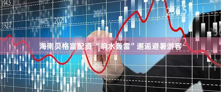 海南贝格富配资 “响水轰雷”邂逅避暑游客