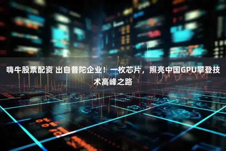 嗨牛股票配资 出自普陀企业！一枚芯片，照亮中国GPU攀登技术高峰之路