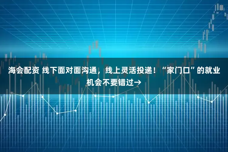 海会配资 线下面对面沟通，线上灵活投递！“家门口”的就业机会不要错过→