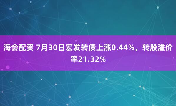 海会配资 7月30日宏发转债上涨0.44%，转股溢价率21.32%
