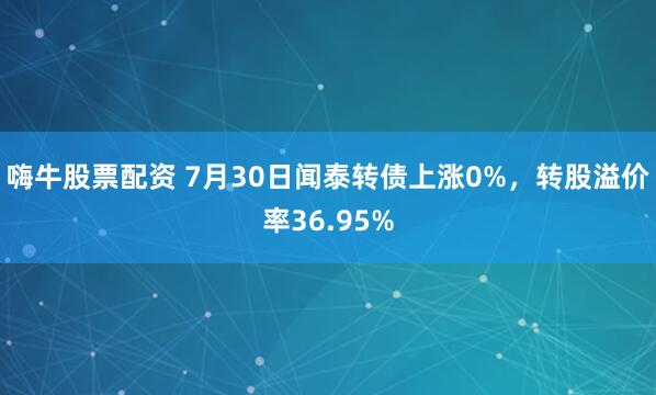 嗨牛股票配资 7月30日闻泰转债上涨0%，转股溢价率36.95%