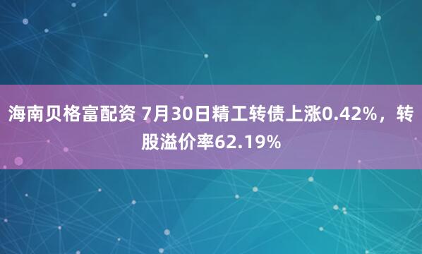 海南贝格富配资 7月30日精工转债上涨0.42%，转股溢价率62.19%