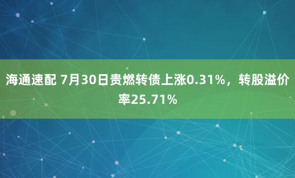 海通速配 7月30日贵燃转债上涨0.31%，转股溢价率25.71%