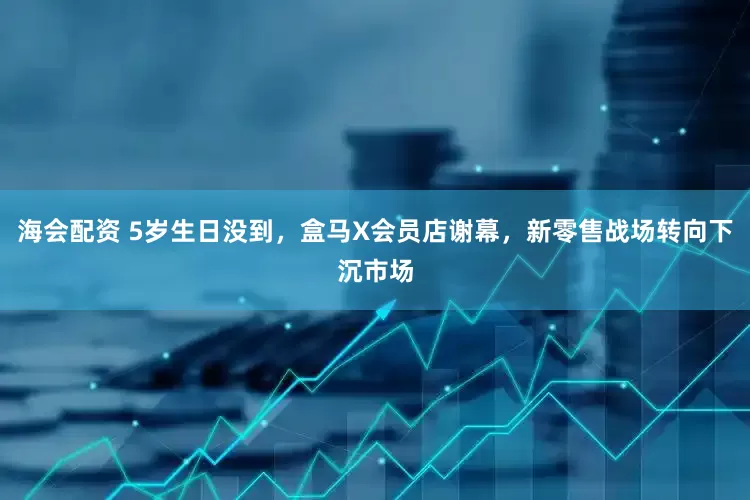 海会配资 5岁生日没到，盒马X会员店谢幕，新零售战场转向下沉市场