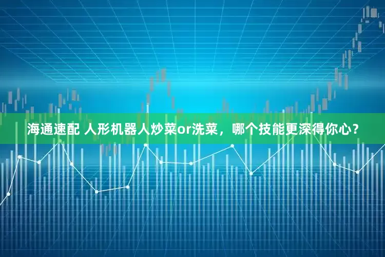 海通速配 人形机器人炒菜or洗菜，哪个技能更深得你心？