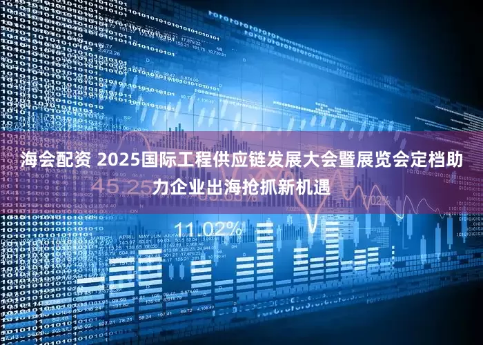 海会配资 2025国际工程供应链发展大会暨展览会定档助力企业出海抢抓新机遇