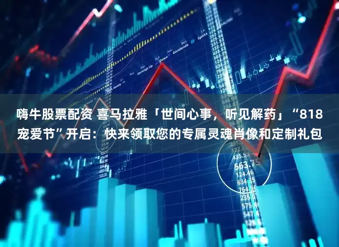 嗨牛股票配资 喜马拉雅「世间心事，听见解药」“818宠爱节”开启：快来领取您的专属灵魂肖像和定制礼包