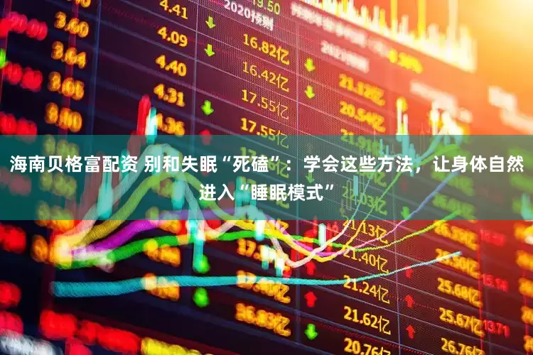 海南贝格富配资 别和失眠“死磕”：学会这些方法，让身体自然进入“睡眠模式”
