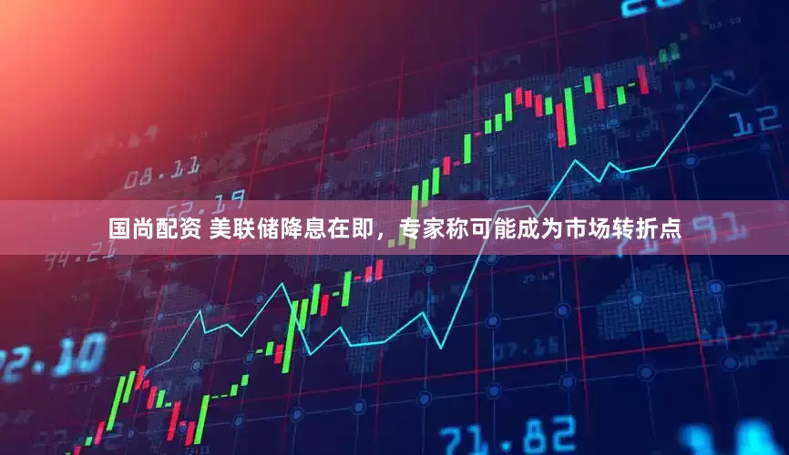 国尚配资 美联储降息在即，专家称可能成为市场转折点