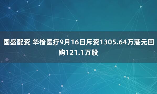 国盛配资 华检医疗9月16日斥资1305.64万港元回购121.1万股