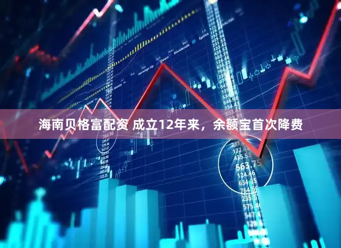 海南贝格富配资 成立12年来，余额宝首次降费