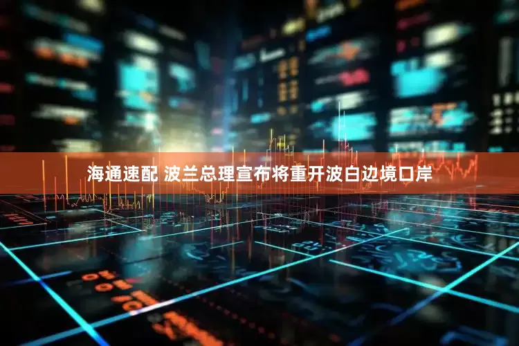 海通速配 波兰总理宣布将重开波白边境口岸