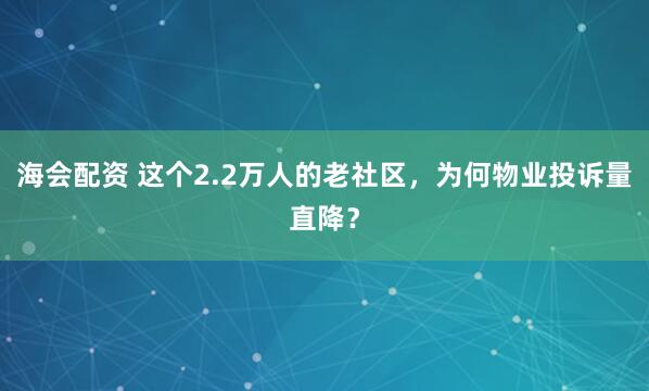 海会配资 这个2.2万人的老社区，为何物业投诉量直降？
