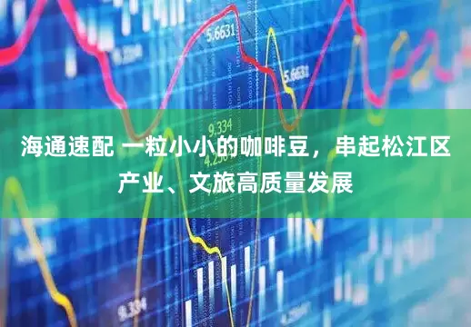 海通速配 一粒小小的咖啡豆，串起松江区产业、文旅高质量发展