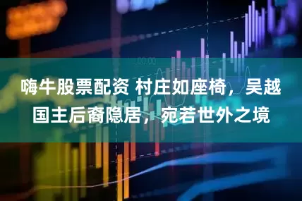 嗨牛股票配资 村庄如座椅，吴越国主后裔隐居，宛若世外之境