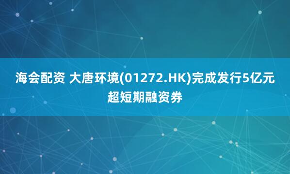 海会配资 大唐环境(01272.HK)完成发行5亿元超短期融资券