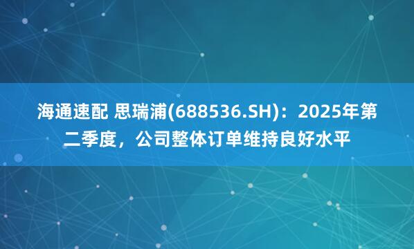 海通速配 思瑞浦(688536.SH)：2025年第二季度，公司整体订单维持良好水平
